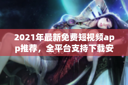 2021年最新免费短视频app推荐，全平台支持下载安装的软件大全