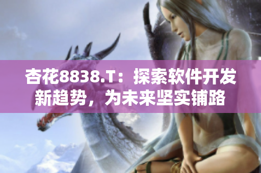 杏花8838.T：探索软件开发新趋势，为未来坚实铺路