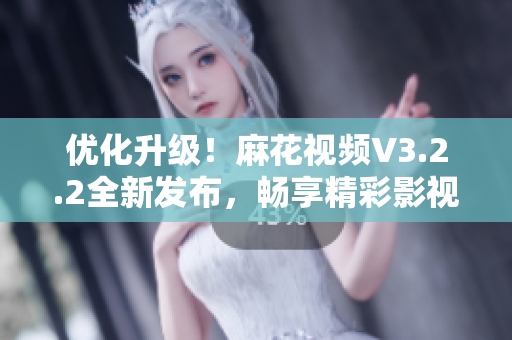 优化升级!麻花视频V3.2.2全新发布,畅享精彩影视世界 优化升级!麻花视频V3.2.2全新发布,畅享精彩影视世界