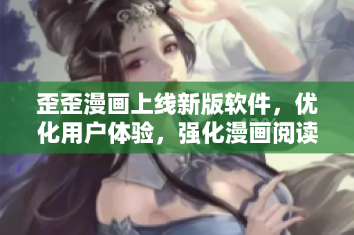 歪歪漫画上线新版软件，优化用户体验，强化漫画阅读功能