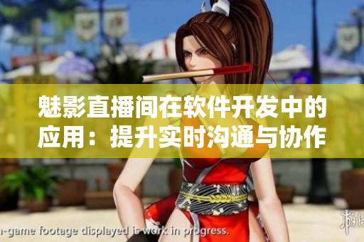 魅影直播间在软件开发中的应用：提升实时沟通与协作能力。