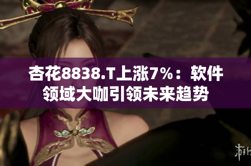 杏花8838.T上涨7%：软件领域大咖引领未来趋势