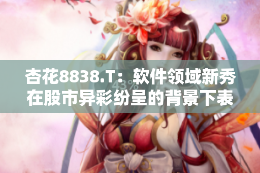 杏花8838.T：软件领域新秀在股市异彩纷呈的背景下表现突出