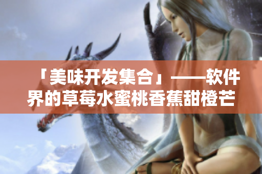 「美味开发集合」——软件界的草莓水蜜桃香蕉甜橙芒果