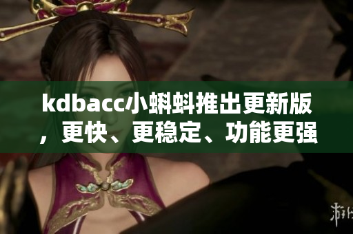 kdbacc小蝌蚪推出更新版，更快、更稳定、功能更强大