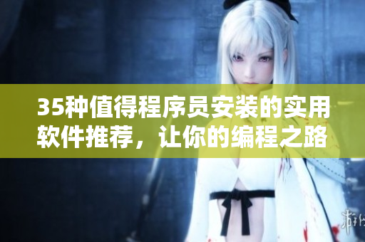 35种值得程序员安装的实用软件推荐，让你的编程之路更加高效愉悦！