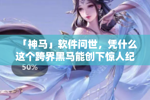 「神马」软件问世，凭什么这个跨界黑马能创下惊人纪录？