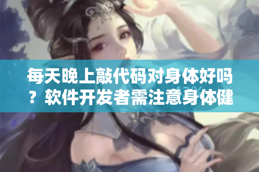 每天晚上敲代码对身体好吗？软件开发者需注意身体健康问题！