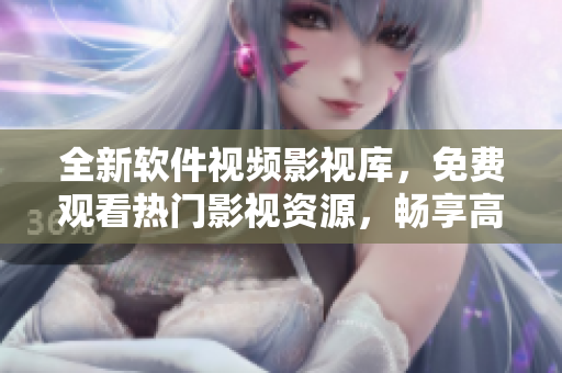 全新软件视频影视库，免费观看热门影视资源，畅享高品质视听体验！