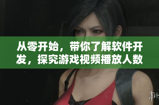 从零开始，带你了解软件开发，探究游戏视频播放人数的背后奥秘！