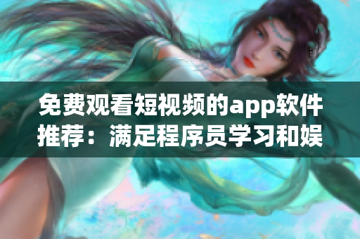 免费观看短视频的app软件推荐：满足程序员学习和娱乐的全能利器！