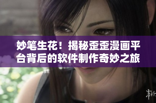 妙笔生花！揭秘歪歪漫画平台背后的软件制作奇妙之旅