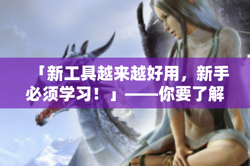 「新工具越来越好用，新手必须学习！」——你要了解软件编程小知识！