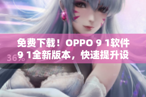 免费下载！OPPO 9 1软件9 1全新版本，快速提升设备性能