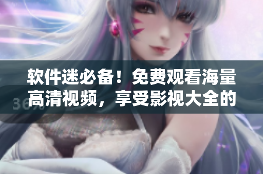 软件迷必备！免费观看海量高清视频，享受影视大全的真正奥义