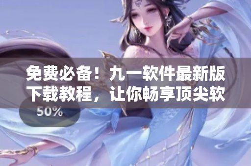 免费必备！九一软件最新版下载教程，让你畅享顶尖软件体验