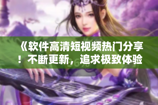 《软件高清短视频热门分享！不断更新，追求极致体验！》