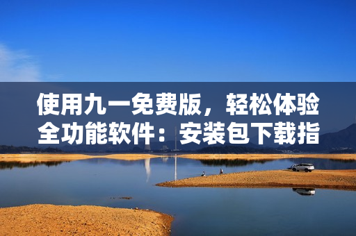 使用九一免费版,轻松体验全功能软件:安装包下载指南! 使用九一免费版,轻松体验全功能软件:安装包下载指南!