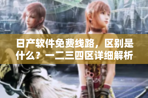 日产软件免费线路，区别是什么？一二三四区详细解析！