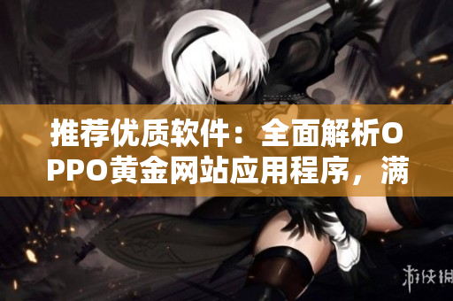 推荐优质软件:全面解析OPPO黄金网站应用程序,满足你的一切需求 推荐优质软件:全面解析OPPO黄金网站应用程序,满足你的一切需求