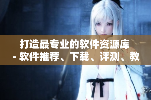 打造最专业的软件资源库 - 软件推荐、下载、评测、教程一站式服务