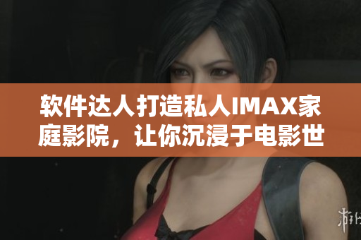 软件达人打造私人IMAX家庭影院，让你沉浸于电影世界