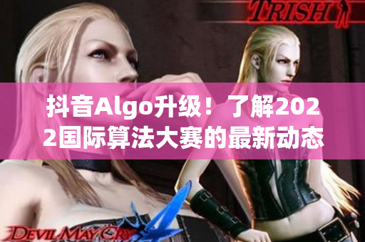 抖音Algo升级！了解2022国际算法大赛的最新动态和软件技术趋势。