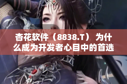 杏花软件（8838.T） 为什么成为开发者心目中的首选之一？
