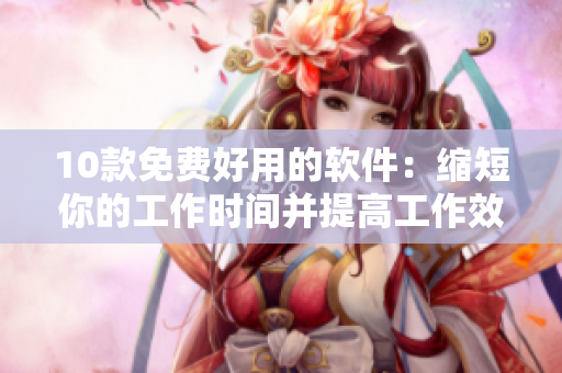 10款免费好用的软件:缩短你的工作时间并提高工作效率! 10款免费好用的软件:缩短你的工作时间并提高工作效率!