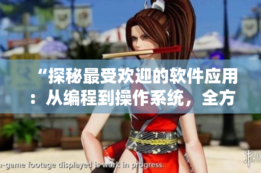 “探秘最受欢迎的软件应用：从编程到操作系统，全方位解读！”