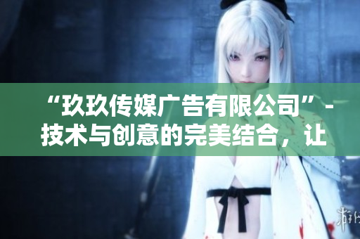 “玖玖传媒广告有限公司”- 技术与创意的完美结合，让你的软件变得更好！