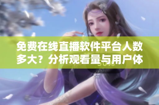 免费在线直播软件平台人数多大？分析观看量与用户体验的关系