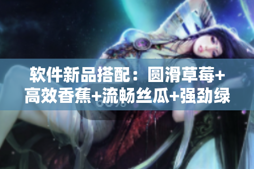 软件新品搭配：圆滑草莓+高效香蕉+流畅丝瓜+强劲绿巨人+稳定秋6