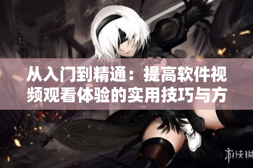从入门到精通：提高软件视频观看体验的实用技巧与方法