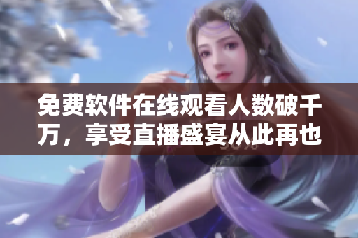 免费软件在线观看人数破千万，享受直播盛宴从此再也不用愁！