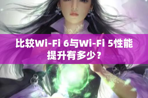 比较Wi-Fi 6与Wi-Fi 5性能提升有多少？