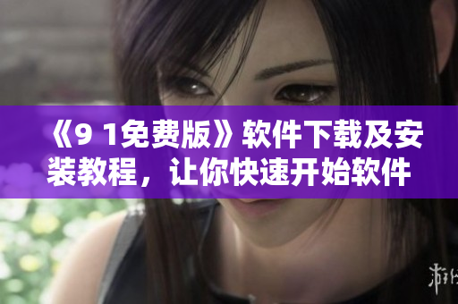 《9 1免费版》软件下载及安装教程，让你快速开始软件开发！