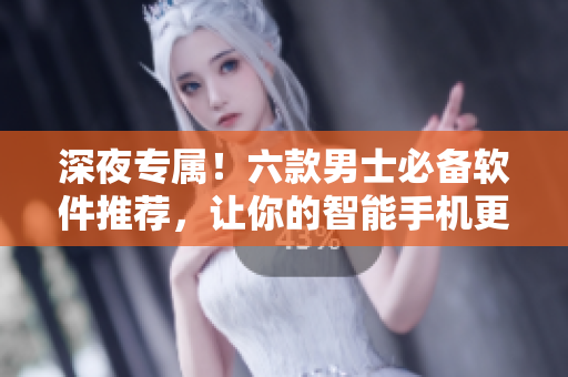 深夜专属！六款男士必备软件推荐，让你的智能手机更加智能