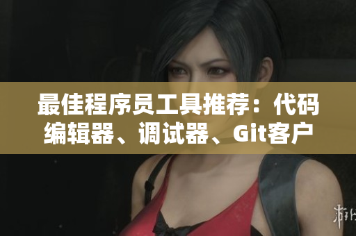 最佳程序员工具推荐：代码编辑器、调试器、Git客户端大全！