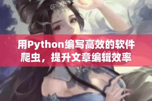 用Python编写高效的软件爬虫,提升文章编辑效率 用Python编写高效的软件爬虫,提升文章编辑效率