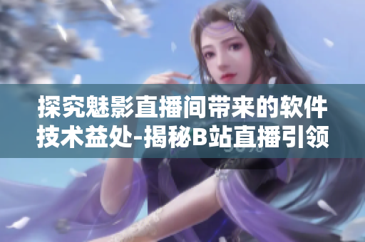 探究魅影直播间带来的软件技术益处-揭秘B站直播引领软件行业的秘密
