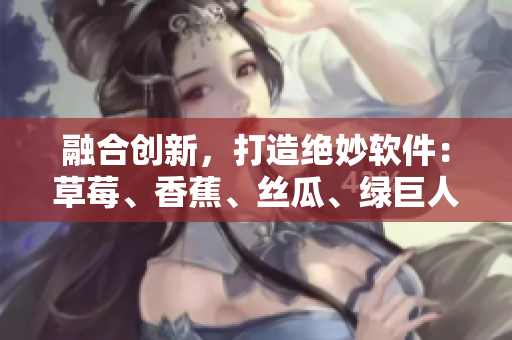 融合创新，打造绝妙软件：草莓、香蕉、丝瓜、绿巨人、秋6元素完美结合