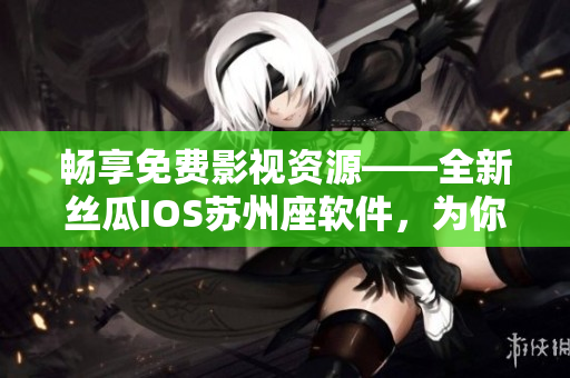 畅享免费影视资源——全新丝瓜IOS苏州座软件，为你带来无限观影体验