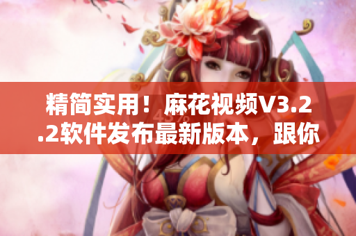 精简实用!麻花视频V3.2.2软件发布最新版本,跟你对接齐心协力! 精简实用!麻花视频V3.2.2软件发布最新版本,跟你对接齐心协力!