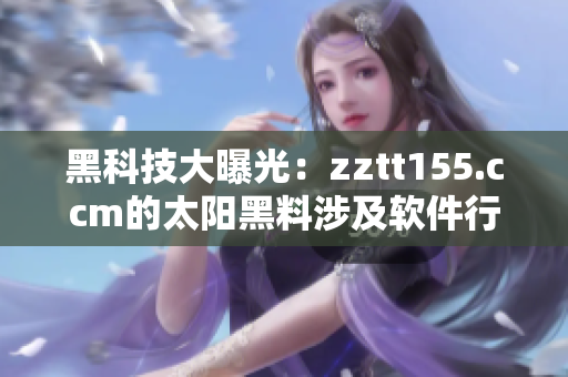黑科技大曝光：zztt155.ccm的太阳黑料涉及软件行业，引发关注