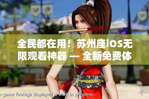 全民都在用!苏州座iOS无限观看神器 — 全新免费体验 全民都在用!苏州座iOS无限观看神器 — 全新免费体验