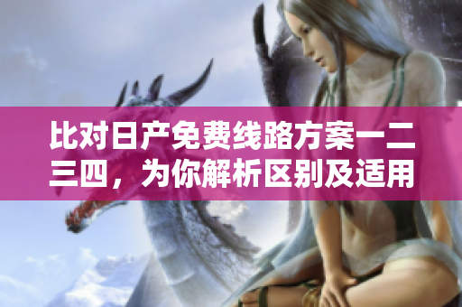 比对日产免费线路方案一二三四，为你解析区别及适用范围