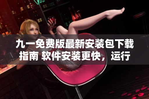 九一免费版最新安装包下载指南 软件安装更快，运行更稳定！