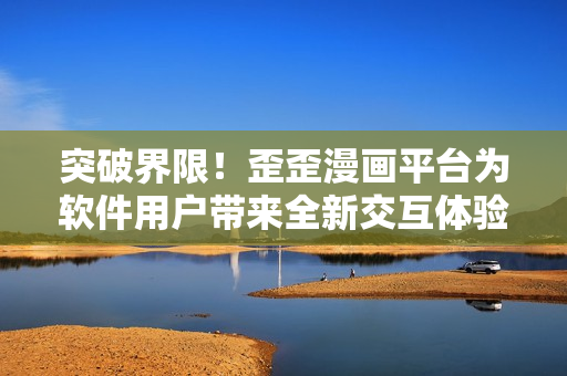 突破界限！歪歪漫画平台为软件用户带来全新交互体验