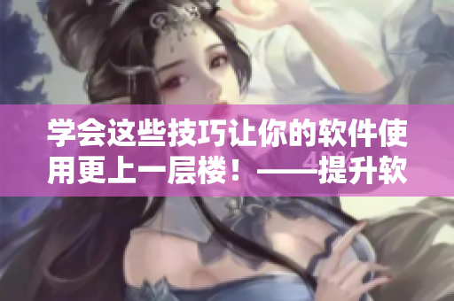 学会这些技巧让你的软件使用更上一层楼！——提升软件运用技巧的7种方法